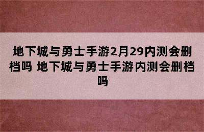 地下城与勇士手游2月29内测会删档吗 地下城与勇士手游内测会删档吗